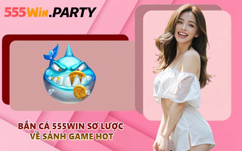 Bắn cá 555WIN sơ lược về sảnh game hot