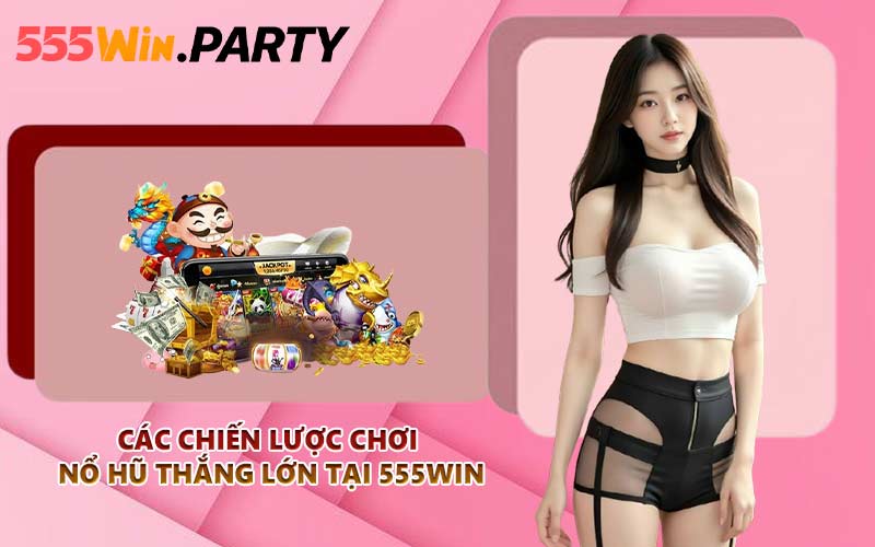 Các chiến lược chơi nổ hũ thắng lớn tại 555WIN