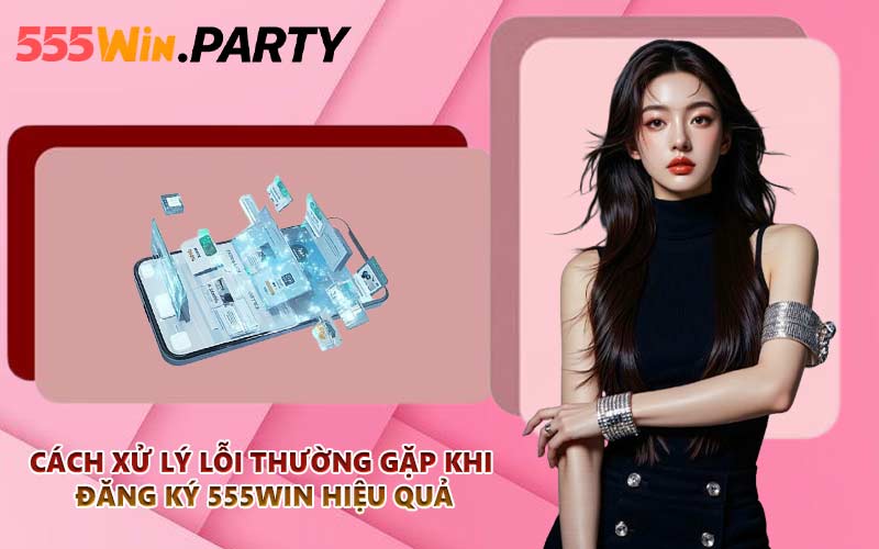 Cách xử lý lỗi thường gặp khi đăng ký 555WIN hiệu quả