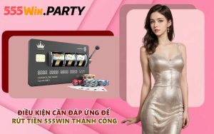 Điều kiện cần đáp ứng để rút tiền 555WIN thành công