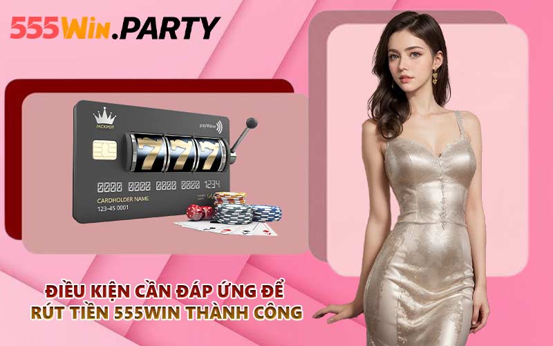 Điều kiện cần đáp ứng để rút tiền 555WIN thành công