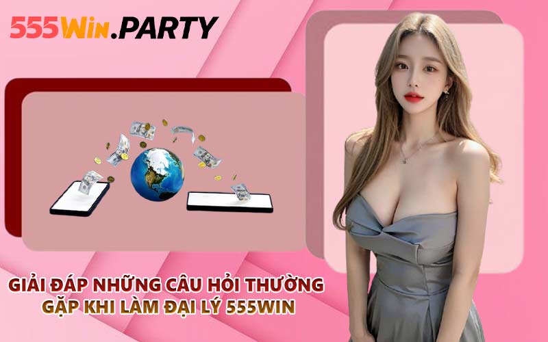 Giải đáp những câu hỏi thường gặp khi làm đại lý 555WIN