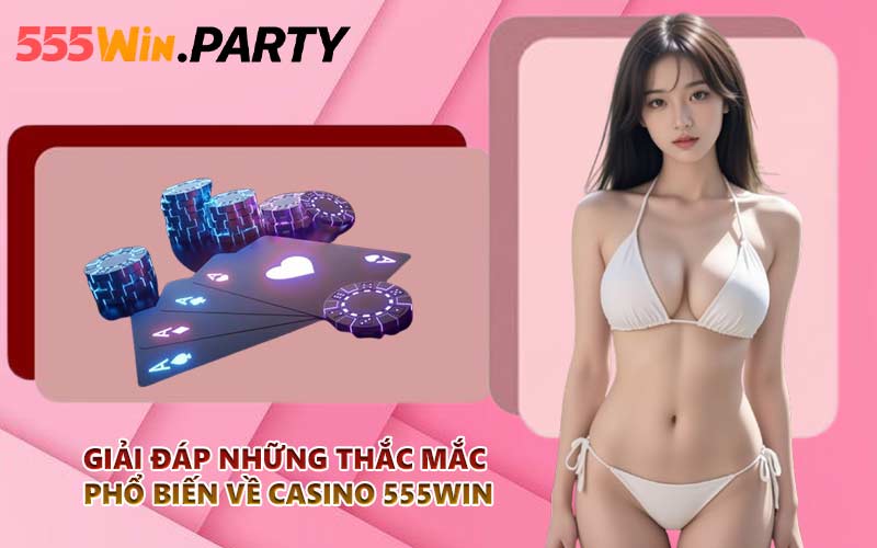 Giải đáp những thắc mắc phổ biến về Casino 555WIN