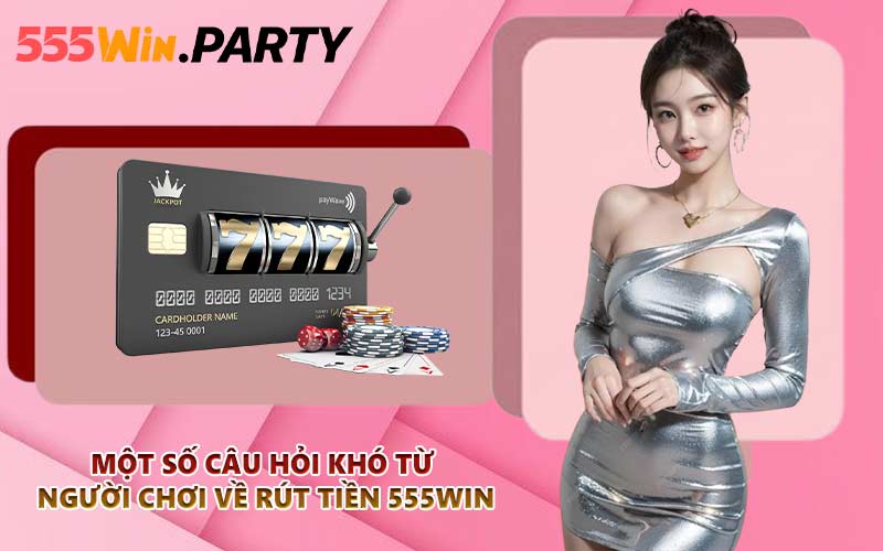 Một số câu hỏi khó từ người chơi về rút tiền 555WIN