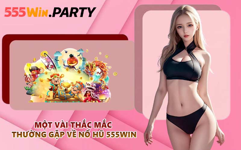 Một vài thắc mắc thường gặp về nổ hũ 555WIN