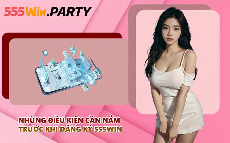 Những điều kiện cần nắm trước khi đăng ký 555WIN