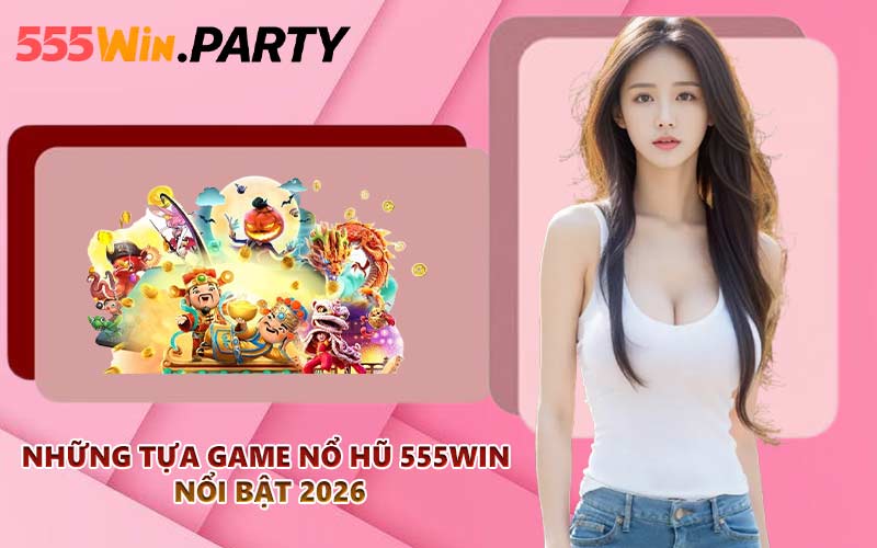 Những tựa game nổ hũ 555WIN nổi bật 2026