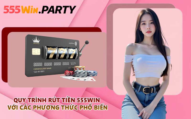 Quy trình rút tiền 555WIN với các phương thức phổ biến