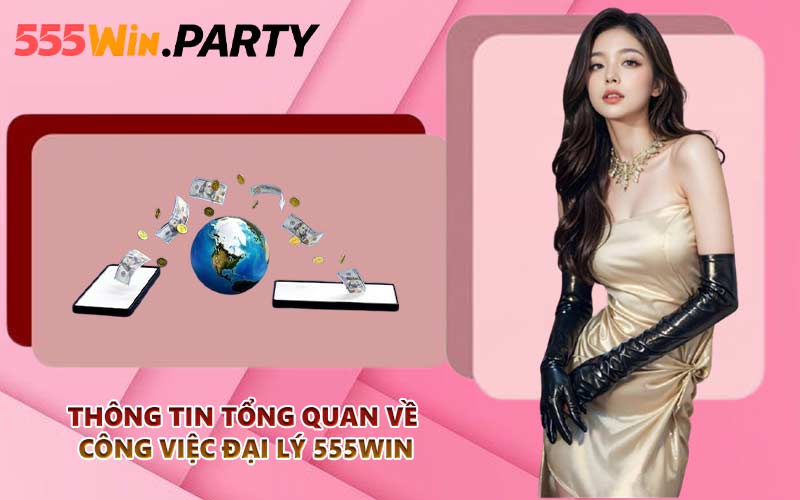 Thông tin tổng quan về công việc đại lý 555WIN