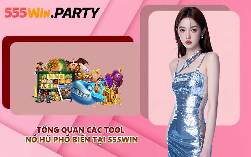 Tổng quan các tool nổ hũ phổ biến tại 555WIN