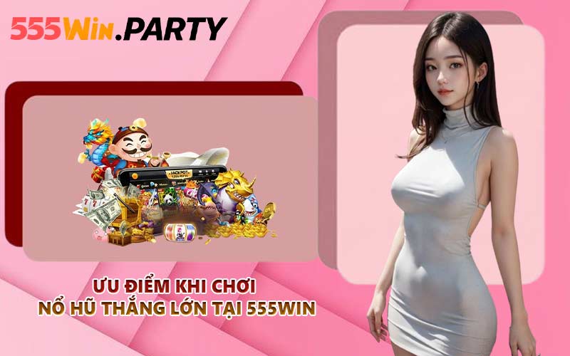 Ưu điểm khi chơi nổ hũ thắng lớn tại 555WIN