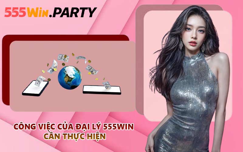 Công việc của đại lý 555WIN cần thực hiện