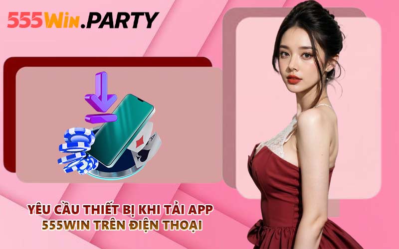 Yêu cầu thiết bị khi tải app 555WIN trên điện thoại